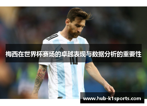 梅西在世界杯赛场的卓越表现与数据分析的重要性