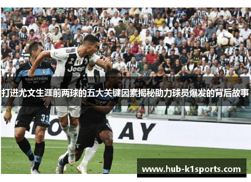 打进尤文生涯前两球的五大关键因素揭秘助力球员爆发的背后故事