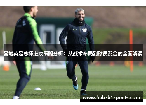 曼城英足总杯进攻策略分析：从战术布局到球员配合的全面解读