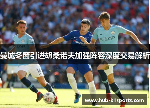 曼城冬窗引进胡桑诺夫加强阵容深度交易解析