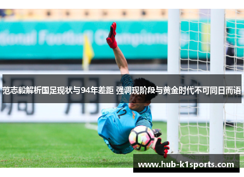 范志毅解析国足现状与94年差距 强调现阶段与黄金时代不可同日而语