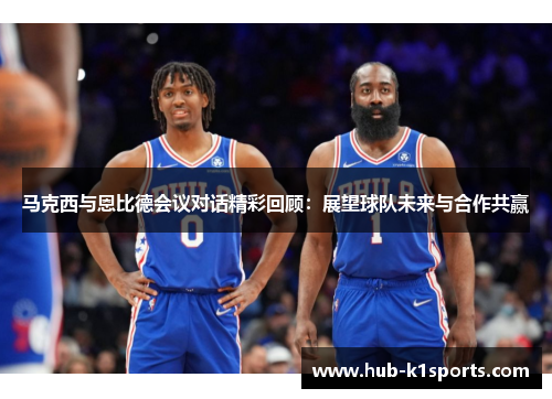 马克西与恩比德会议对话精彩回顾：展望球队未来与合作共赢