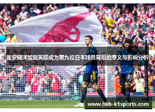 富安健洋加盟英超成为第九位日本球员背后的意义与影响分析